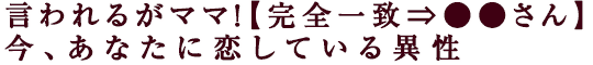 言われるがママ！【完全一致⇒●●さん】今、あなたに恋している異性