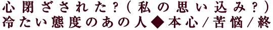 心閉ざされた？（私の思い込み？）冷たい態度のあの人◆本心/苦悩/終