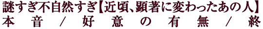 謎すぎ不自然すぎ【近頃、顕著に変わったあの人】本音/好意の有無/終