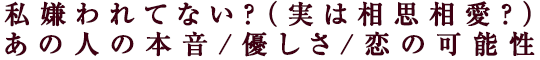 私嫌われてない？（実は相思相愛？）あの人の本音/優しさ/恋の可能性