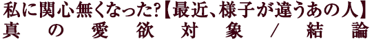 私に関心無くなった？【最近、様子が違うあの人】真の愛欲対象/結論