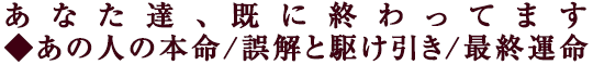 あなた達、既に終わってます◆あの人の本命/誤解と駆け引き/最終運命