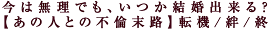今は無理でも、いつか結婚出来る？【あの人との不倫末路】転機/絆/終