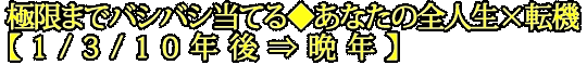 極限までバシバシ当てる◆あなたの全人生×転機【1/3/10年後⇒晩年】