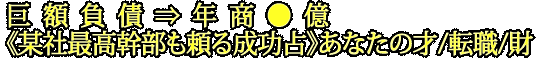 巨額負債⇒年商●億《某社最高幹部も頼る成功占》あなたの才/転職/財