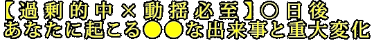 【過剰的中×動揺必至】○日後あなたに起こる●●な出来事と重大変化