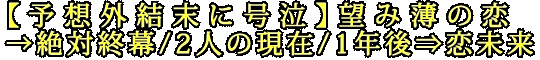 【予想外結末に号泣】望み薄の恋→絶対終幕/2人の現在/1年後⇒恋未来