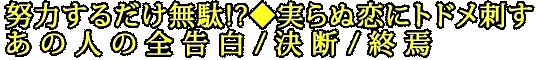努力するだけ無駄!?◆実らぬ恋にトドメ刺すあの人の全告白/決断/終焉