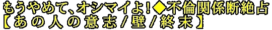 もうやめて、オシマイよ！◆不倫関係断絶占【あの人の意志/壁/終末】