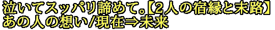 泣いてスッパリ諦めて。【2人の宿縁と末路】あの人の想い/現在⇒未来