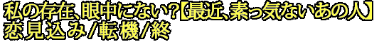 私の存在、眼中にない？【最近、素っ気ないあの人】恋見込み/転機/終
