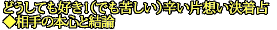 どうしても好き！（でも苦しい）辛い片想い決着占◆相手の本心と結論