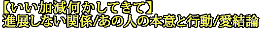 【いい加減何かしてきて】進展しない関係/あの人の本意と行動/愛結論