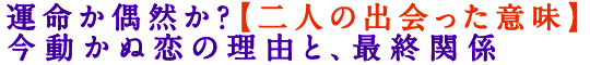 運命か偶然か？【二人の出会った意味】今動かぬ恋の理由と、最終関係