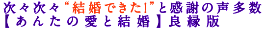 次々次々“結婚できた！”と感謝の声多数【あんたの愛と結婚】良縁版
