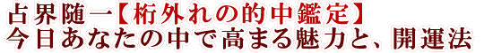 占界随一【桁外れの的中鑑定】今日あなたの中で高まる魅力と、開運法