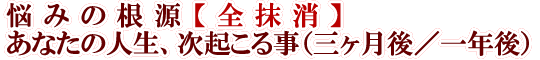 悩みの根源【全抹消】あなたの人生、次起こる事（三ヶ月後／一年後）