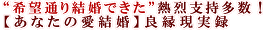 “希望通り結婚できた”熱烈支持多数！【あなたの愛結婚】良縁現実録