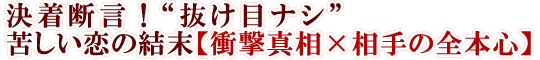 決着断言！“抜け目ナシ”苦しい恋の結末【衝撃真相×相手の全本心】