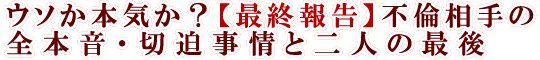 ウソか本気か？【最終報告】不倫相手の全本音・切迫事情と二人の最後