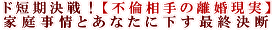 ド短期決戦！【不倫相手の離婚現実】家庭事情とあなたに下す最終決断