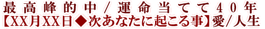 最高峰的中/運命当てて40年【XX月XX日◆次あなたに起こる事】愛/人生
