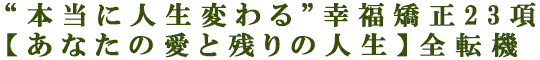 “本当に人生変わる”幸福矯正23項【あなたの愛と残りの人生】全転機