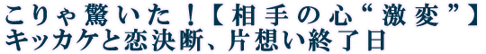 こりゃ驚いた！【相手の心“激変”】キッカケと恋決断、片想い終了日