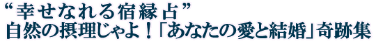 “幸せなれる宿縁占”自然の摂理じゃよ！「あなたの愛と結婚」奇跡集