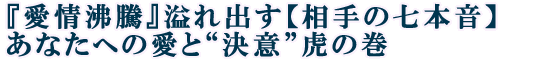『愛情沸騰』溢れ出す【相手の七本音】あなたへの愛と“決意”虎の巻