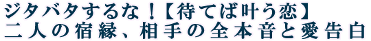 ジタバタするな！【待てば叶う恋】二人の宿縁、相手の全本音と愛告白