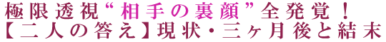 極限透視“相手の裏顔”全発覚！【二人の答え】現状・三ヶ月後と結末