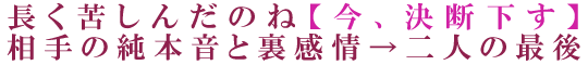 長く苦しんだのね【今、決断下す】相手の純本音と裏感情→二人の最後