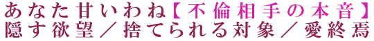 あなた甘いわね【不倫相手の本音】隠す欲望／捨てられる対象／愛終焉
