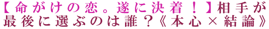 【命がけの恋。遂に決着！】相手が最後に選ぶのは誰？《本心×結論》