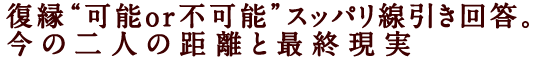 復縁“可能or不可能”スッパリ線引き回答。今の二人の距離と最終現実