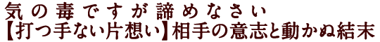 気の毒ですが諦めなさい【打つ手ない片想い】相手の意志と動かぬ結末