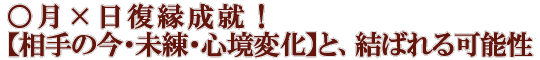 ○月×日復縁成就！【相手の今・未練・心境変化】と、結ばれる可能性