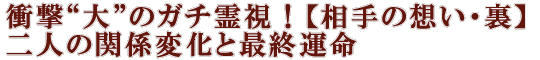 衝撃“大”のガチ霊視！【相手の想い・裏】二人の関係変化と最終運命