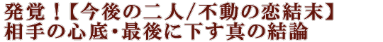 発覚！【今後の二人/不動の恋結末】相手の心底・最後に下す真の結論