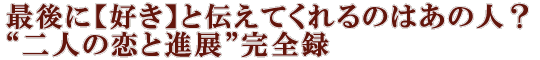 最後に【好き】と伝えてくれるのはあの人？“二人の恋と進展”完全録