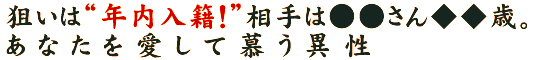 狙いは“年内入籍！”相手は●●さん◆◆歳。あなたを愛して慕う異性