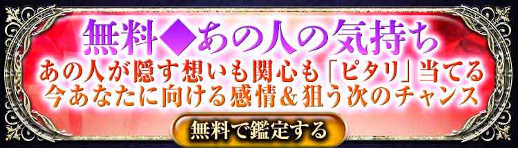 無料◆あの人の気持ち
あの人が隠す想いも関心も「ピタリ」当てる
今あなたに向ける感情＆狙う次のチャンス
無料で鑑定する