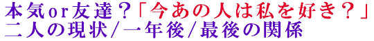 本気or友達？「今あの人は私を好き？」二人の現状/一年後/最後の関係