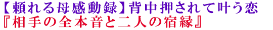 【頼れる母感動録】背中押されて叶う恋『相手の全本音と二人の宿縁』