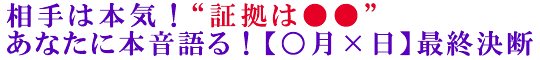 相手は本気！“証拠は●●”あなたに本音語る！【○月×日】最終決断
