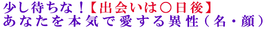 少し待ちな！【出会いは○日後】あなたを本気で愛する異性（名・顔）