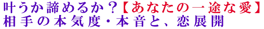 叶うか諦めるか？【あなたの一途な愛】相手の本気度・本音と、恋展開