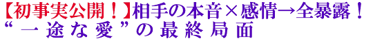 【初事実公開！】相手の本音×感情→全暴露！“一途な愛”の最終局面