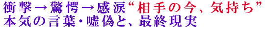 衝撃→驚愕→感涙“相手の今、気持ち”本気の言葉・嘘偽と、最終現実